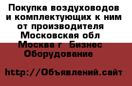 Покупка воздуховодов и комплектующих к ним от производителя - Московская обл., Москва г. Бизнес » Оборудование   